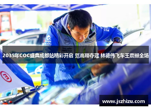 2035年COC盛典成都站精彩开启 范高翔夺冠 林德伟飞车王震撼全场