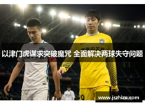 以津门虎谋求突破魔咒 全面解决两球失守问题