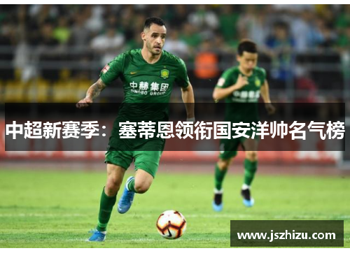 中超新赛季：塞蒂恩领衔国安洋帅名气榜