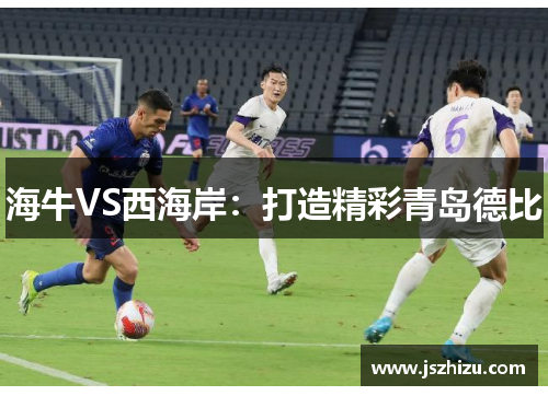 海牛VS西海岸：打造精彩青岛德比