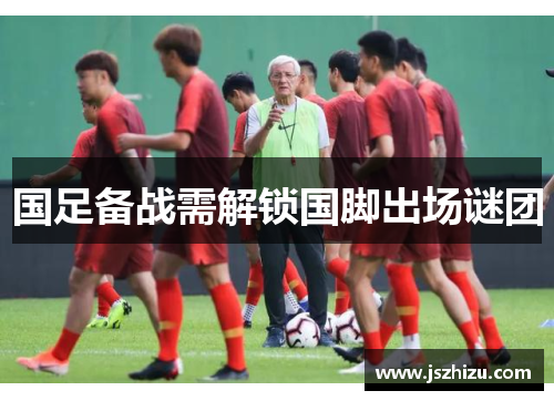 国足备战需解锁国脚出场谜团