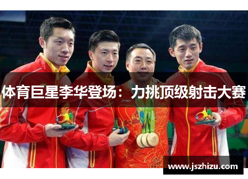 体育巨星李华登场：力挑顶级射击大赛