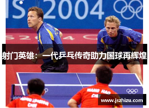 射门英雄：一代乒乓传奇助力国球再辉煌