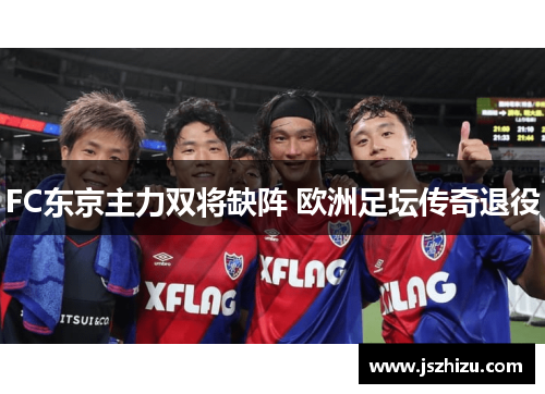 FC东京主力双将缺阵 欧洲足坛传奇退役